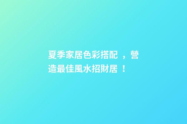 夏季家居色彩搭配，營造最佳風水招財居！